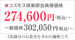 コスモス倶楽部会員様価格274,600円（税込）～ 一般価格302,050円（税込）～　5名様分のお食事を含めた価格です。