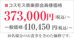 コスモス倶楽部会員様価格373,000円（税込）～ 一般価格410,450円（税込）～　10名様分のお食事を含めた価格です。