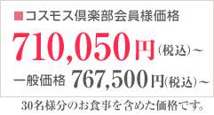 コスモス倶楽部会員様価格710,050円（税込）～ 一般価格767,500円（税込）～　30名様分のお食事を含めた価格です。