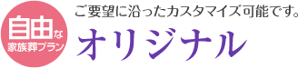 自由な家族葬プラン ご要望に沿ったオリジナルカスタマイズ可能です。オリジナル
